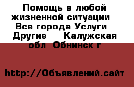 Помощь в любой жизненной ситуации - Все города Услуги » Другие   . Калужская обл.,Обнинск г.